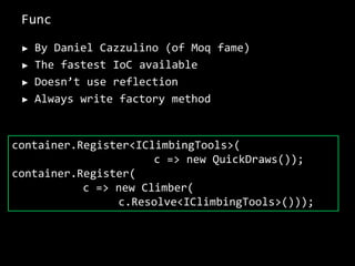UnityMicrosoft IoC containerConfigured via codeConfigured through XMLmyContainer    .RegisterType<IClimbingTools, QuickDraws>();<unity><typeAliases>  <typeAlias alias="IClimbingTools” type="ClimbDemoIoCUnity.IClimbingTools, ClimbDemoIoCUnity" />  <typeAlias alias="QuickDraws” type="ClimbDemoIoCUnity.Tools.QuickDraws, ClimbDemoIoCUnity" /></typeAliases><containers>  <container>	<types>	  <type type="IClimbingTools" mapTo="IceScrews" />	</types>  </container></containers></unity>