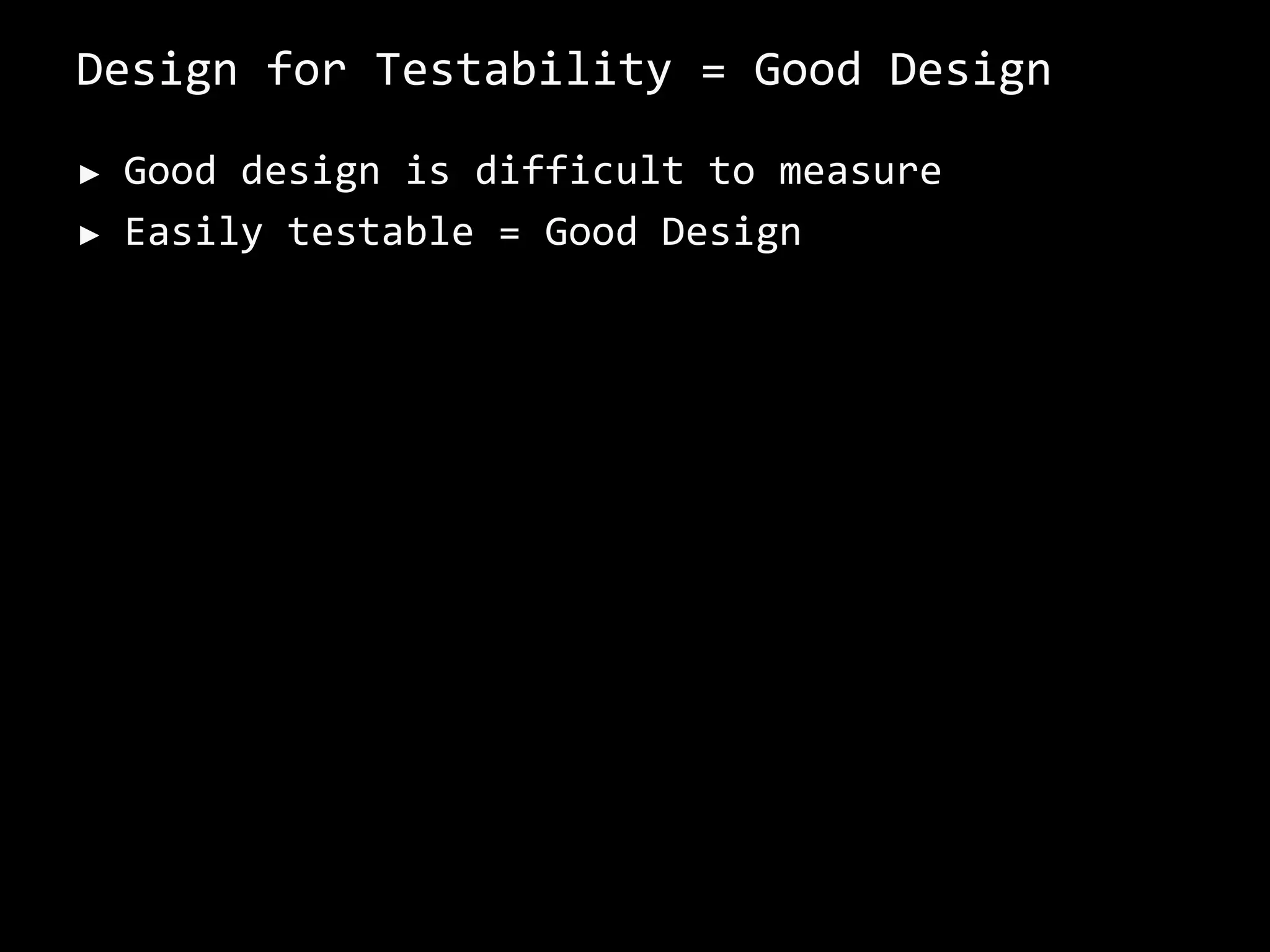 Design for Testability = Good Design
► Good design is difficult to measure
► Easily testable = Good Design
 