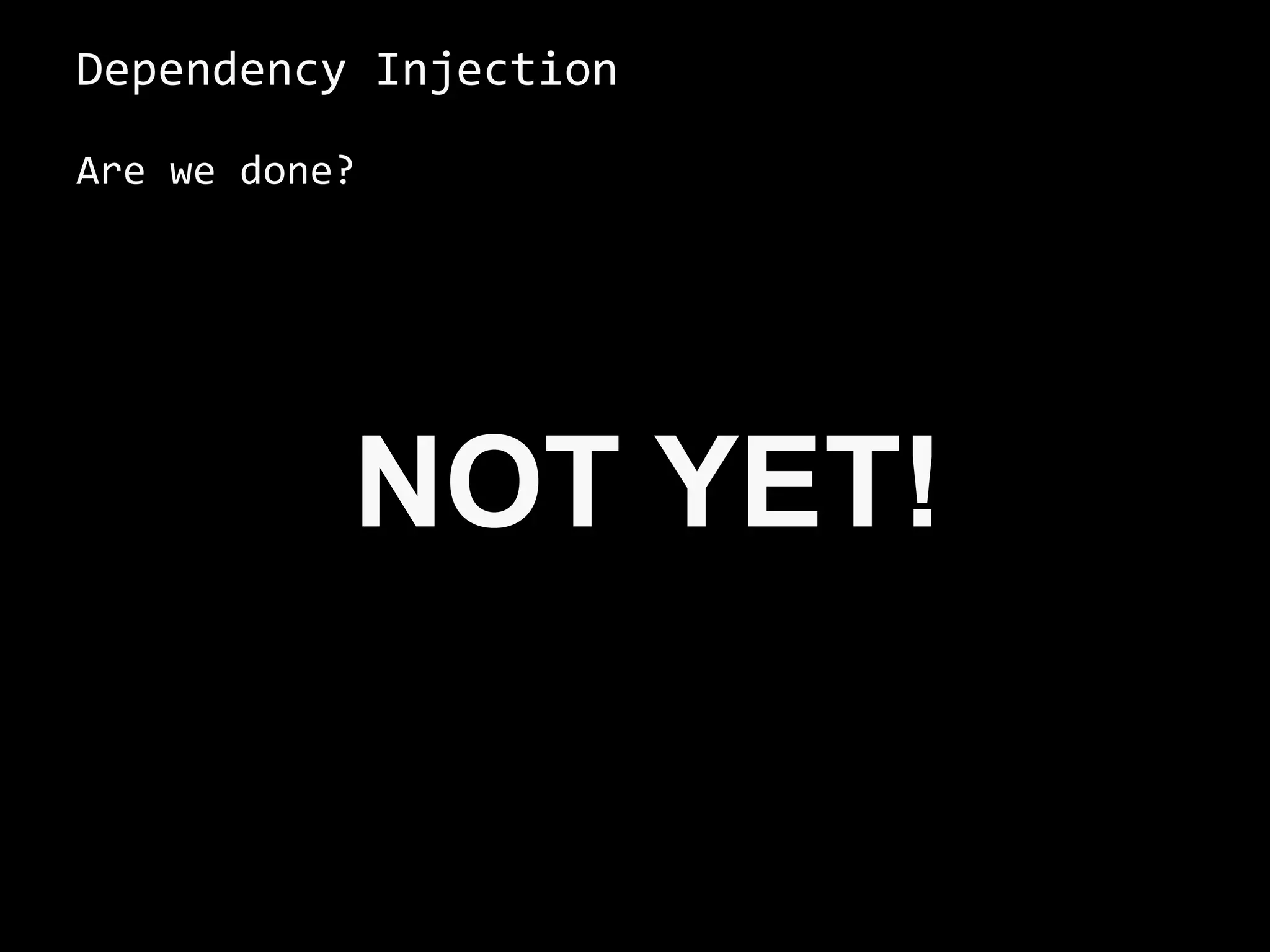Dependency Injection
Are we done?
NOT YET!
 