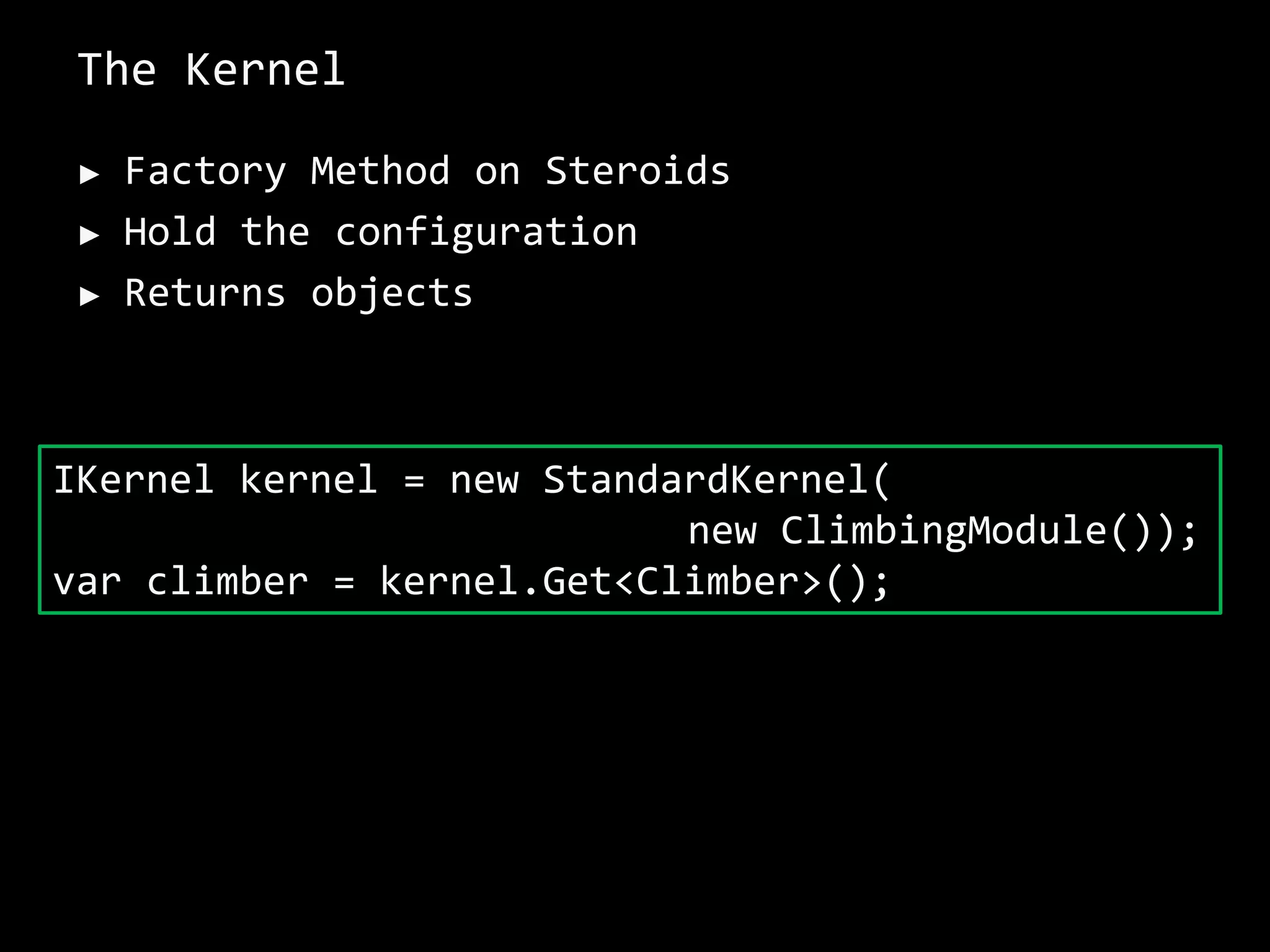 The Kernel
► Factory Method on Steroids
► Hold the configuration
► Returns objects
IKernel kernel = new StandardKernel(
new ClimbingModule());
var climber = kernel.Get<Climber>();
 