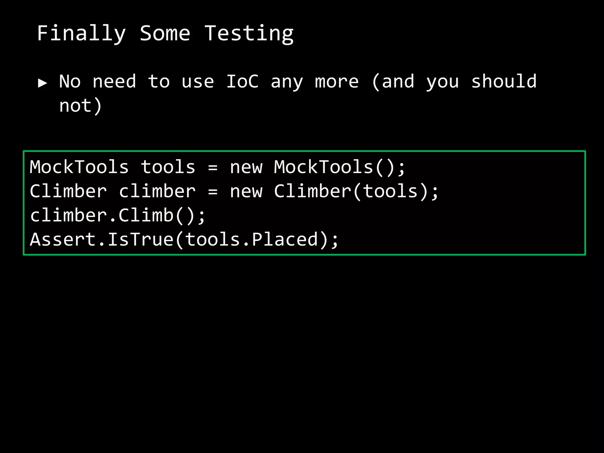 Finally Some Testing
► No need to use IoC any more (and you should
not)
MockTools tools = new MockTools();
Climber climber = new Climber(tools);
climber.Climb();
Assert.IsTrue(tools.Placed);
 