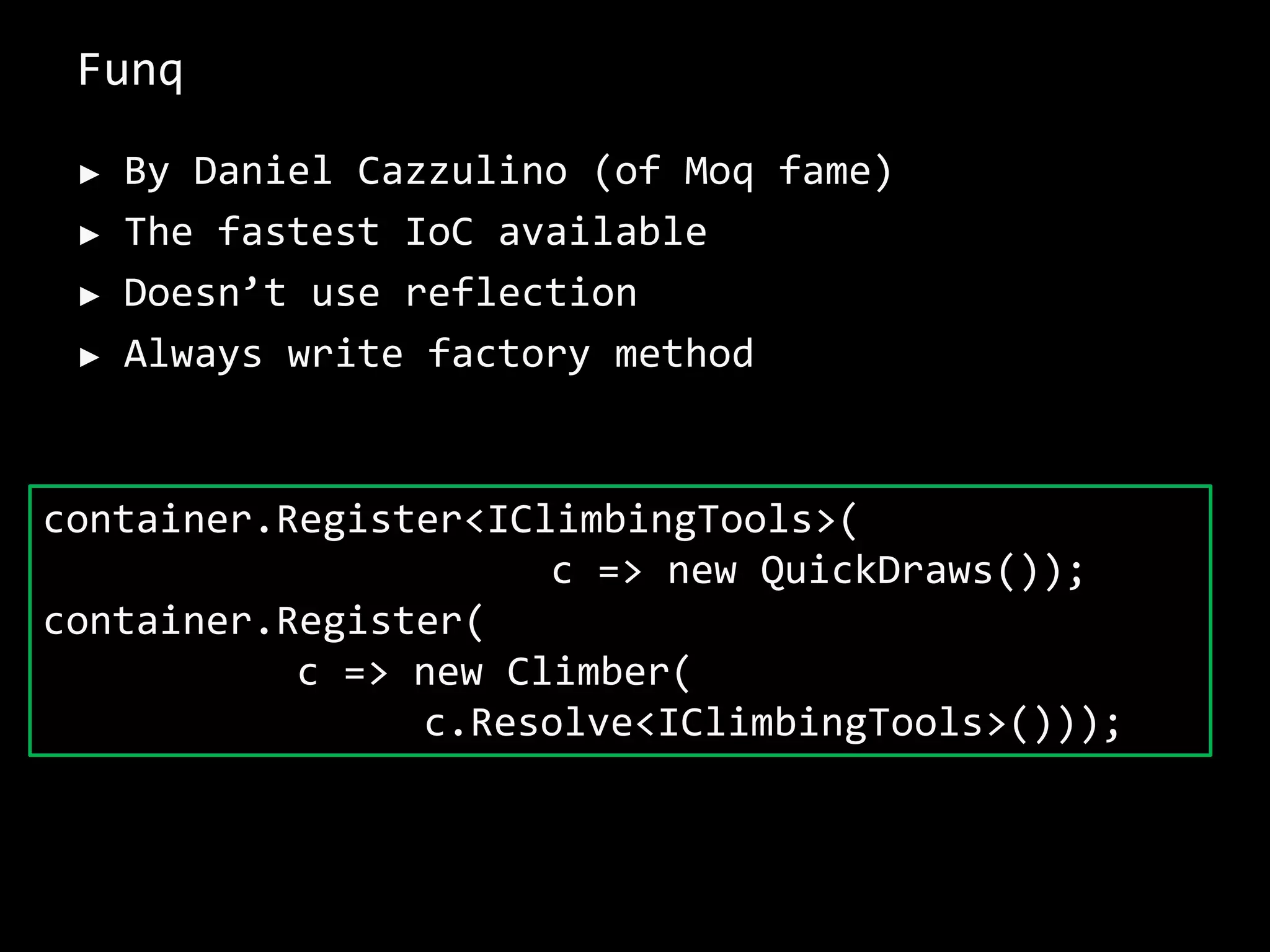 Funq
► By Daniel Cazzulino (of Moq fame)
► The fastest IoC available
► Doesn’t use reflection
► Always write factory method
container.Register<IClimbingTools>(
c => new QuickDraws());
container.Register(
c => new Climber(
c.Resolve<IClimbingTools>()));
 