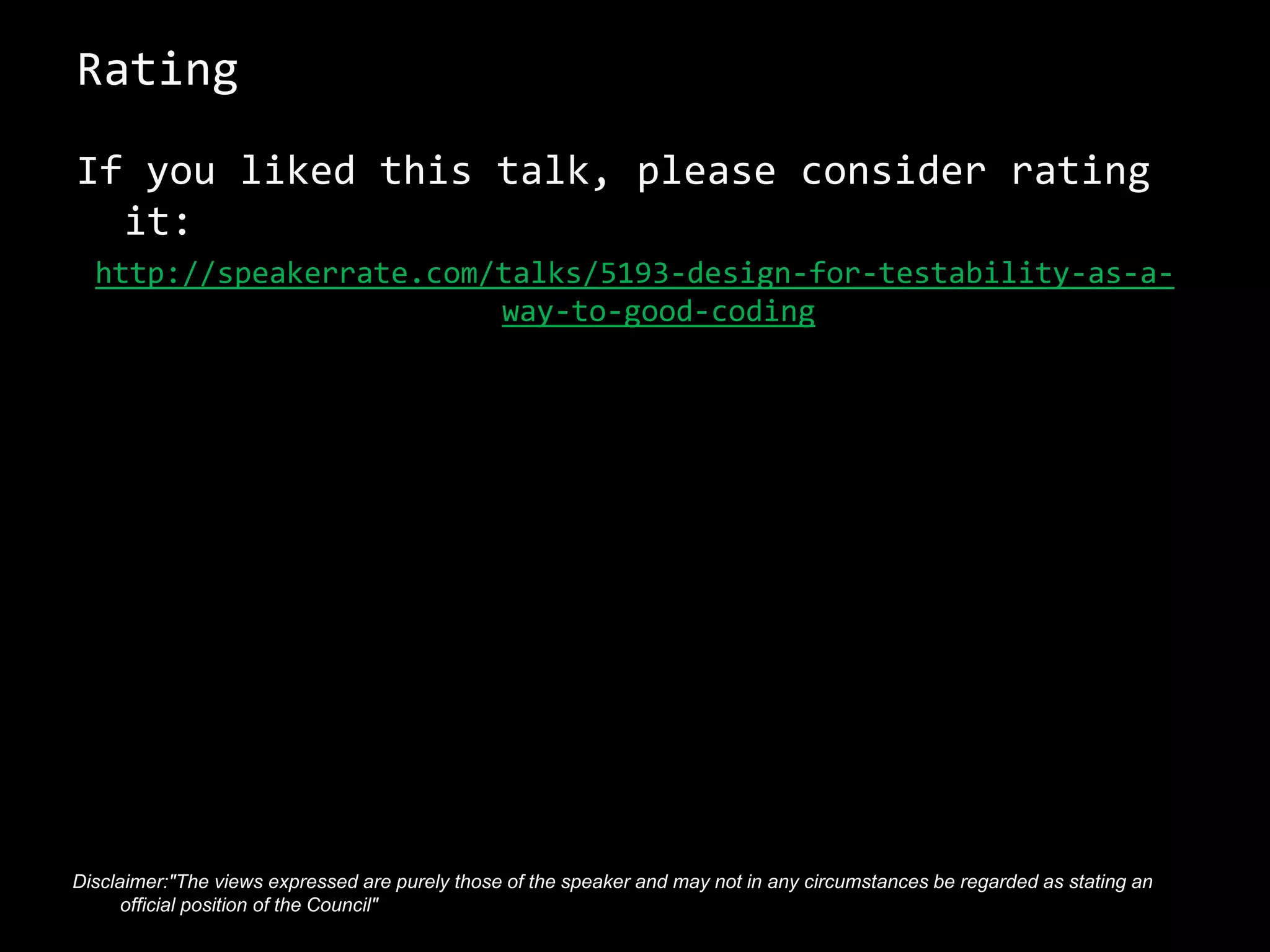 Rating
If you liked this talk, please consider rating
it:
http://speakerrate.com/talks/5193-design-for-testability-as-a-
way-to-good-coding
74 Disclaimer:"The views expressed are purely those of the speaker and may not in any circumstances be regarded as stating an
official position of the Council"
 