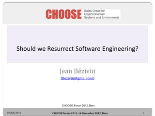 Should we Resurrect Software Engineering?


                       Jean Bézivin
                        JBezivin@gmail.com




                         CHOOSE Forum 2012, Bern

07/01/2013        CHOOSE Forum 2012, 14 December 2012, Bern   1
 