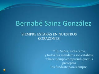 Bernabé Sainz González SIEMPRE ESTARÁS EN NUESTROS CORAZONES! 151Tú, Señor, estás cerca,y todos tus mandatos son estables;152hace tiempo comprendí que tus preceptoslos fundaste para siempre.  