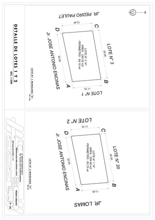 20.00
11.70
20.00
12.40
Jr.JOSEANTONIOENCINAS
JR.PEDROPAULET
AREA:240.02m2
LOTEN°2"X"
PERIMETRO:64.10ml
LOTEN°3
LOTEN°1
20.00
20.00
11.05
11.70
AREA:226.49m2
LOTEN°1"X"
PERIMETRO:62.75ml
Jr.JOSEANTONIOENCINAS
JR.LOMAS
LOTEN°20LOTEN°2
URBANIZACION:
FECHA:ESCALA
PROPIETARIOS:
SRA.SUSANALUISAAGUIRRERODRIGUEZ
PREDIOURBANO
DIBUJO:
PLANO:
SR.BERNABECONDORIRUELAS
P-03
DETALLEDELOTES1Y2
ESC.1/300
LOTEN°1MANZANA"X"
ESC.1-300LOTEN°3MANZANA"X"
ESC.S/E
 