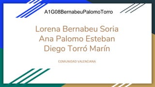 Lorena Bernabeu Soria
Ana Palomo Esteban
Diego Torró Marín
COMUNIDAD VALENCIANA
A1G08BernabeuPalomoTorro
 