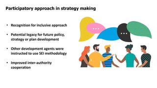Participatory approach in strategy making
• Recognition for inclusive approach
• Potential legacy for future policy,
strategy or plan development
• Other development agents were
instructed to use SEI methodology
• Improved inter-authority
cooperation
 