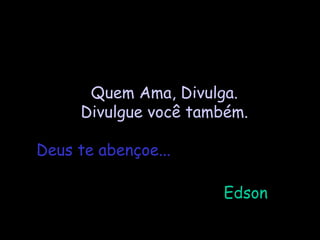 Quem Ama, Divulga.
     Divulgue você também.

Deus te abençoe...

                      Edson
 