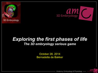Anatomy, Embryology & Physiology 
Exploring the first phases of lifeThe 3D embryology serious gameOctober 28, 2014 Bernadette de Bakker  