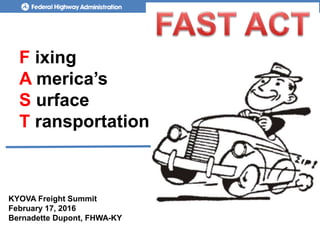 F ixing
A merica’s
S urface
T ransportation
Statewide Planning Meeting
January 20, 2016
Thomas Nelson, Jr. FHWA-KYKYOVA Freight Summit
February 17, 2016
Bernadette Dupont, FHWA-KY
 