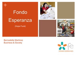 +
         Fondo
    Esperanza
          (Hope Fund)




Bernadette Martinez
Business & Society
 
