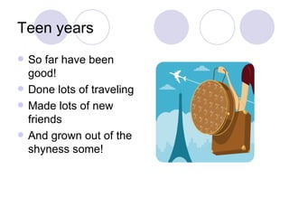 Teen years So far have been good! Done lots of traveling Made lots of new friends And grown out of the shyness some!
