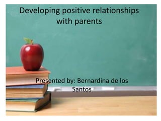 Developing positive relationships
with parents
Presented by: Bernardina de los
Santos
 