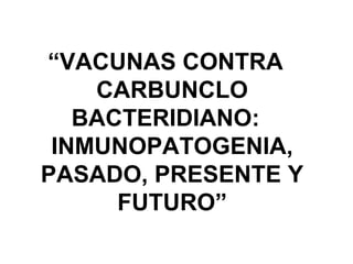 “VACUNAS CONTRA
    CARBUNCLO
   BACTERIDIANO:
 INMUNOPATOGENIA,
PASADO, PRESENTE Y
      FUTURO”
 