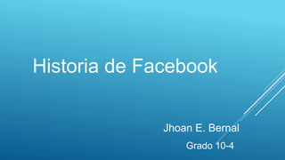 Historia de Facebook
Jhoan E. Bernal
Grado 10-4
 