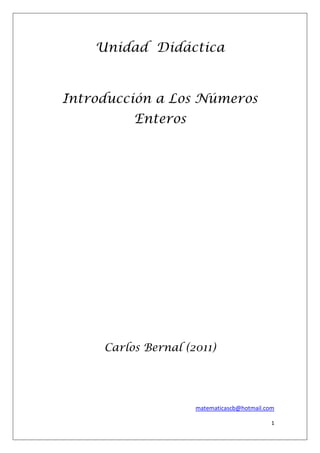 1
Unidad Didáctica
Introducción a Los Números
Enteros
Carlos Bernal (2011)
matematicascb@hotmail.com
 