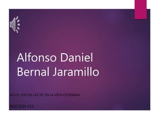 Alfonso Daniel
Bernal Jaramillo
AI 6 EL USO DE LAS TIC EN LA VIDA COTIDIANA
M1C3G34-113
 