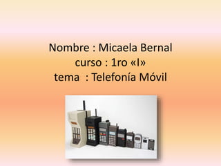 Nombre : Micaela Bernal
curso : 1ro «I»
tema : Telefonía Móvil
 