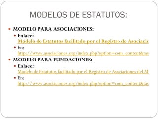 MODELOS DE ESTATUTOS: MODELO PARA ASOCIACIONES:  Enlace:  Modelo de Estatutos facilitado por el Registro de Asociaciones del Ministerio del Interior En:  http://www.asociaciones.org/index.php?option=com_content&task=view&id=373&Itemid=58 MODELO PARA FUNDACIONES:  Enlace:   Modelo de Estatutos facilitado por el Registro de Asociaciones del Ministerio del Interior En:  http://www.asociaciones.org/index.php?option=com_content&task=view&id=373&Itemid=58 