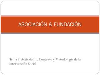 Tema 2. Actividad 1. Contexto y Metodología de la Intervención Social ASOCIACIÓN & FUNDACIÓN 