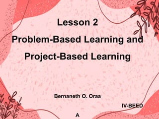 Lesson 2
Problem-Based Learning and
Project-Based Learning
Bernaneth O. Oraa
IV-BEED
A
 