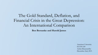 The Gold Standard, Deflation, and
Financial Crisis in the Great Depression:
An International Comparison
Ben Bernanke and Harold James
American University
ECON-630
Achim Braunsteffer
December 2nd, 2015
 