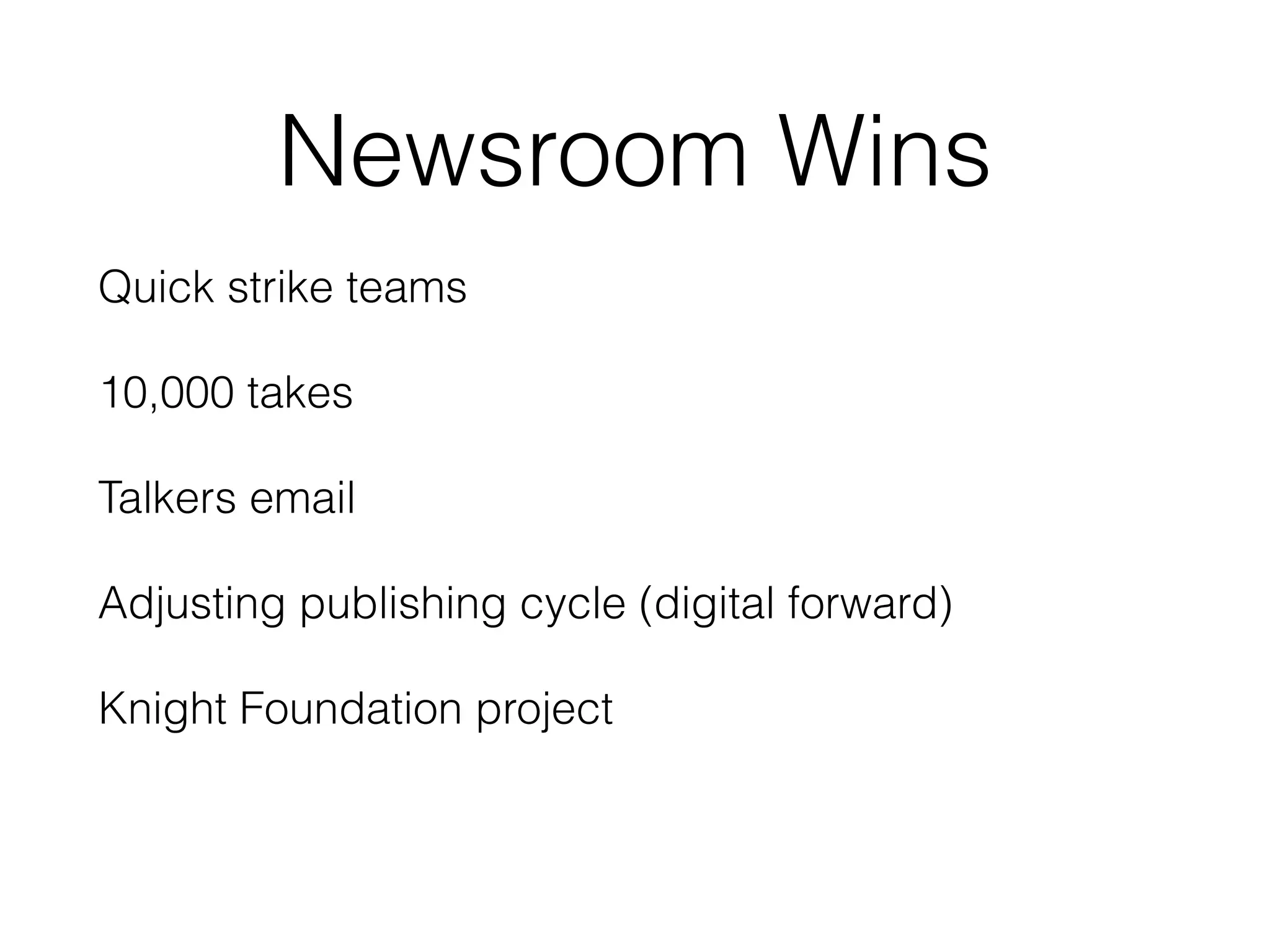 Newsroom Wins
Quick strike teams
10,000 takes
Talkers email
Adjusting publishing cycle (digital forward)
Knight Foundation project
 