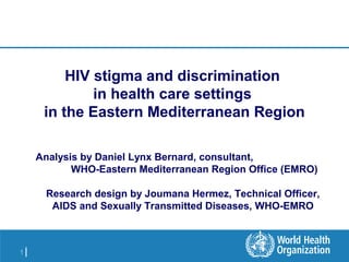 1 |
HIV stigma and discrimination
in health care settings
in the Eastern Mediterranean Region
Analysis by Daniel Lynx Bernard, consultant,
WHO-Eastern Mediterranean Region Office (EMRO)
Research design by Joumana Hermez, Technical Officer,
AIDS and Sexually Transmitted Diseases, WHO-EMRO
 