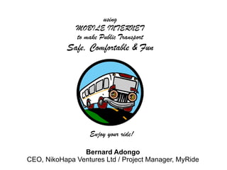 Bernard Adongo
CEO, NikoHapa Ventures Ltd / Project Manager, MyRide
using
MOBILE INTERNET
to make Public Transport
Safe, Comfortable & Fun
Enjoy your ride!
 