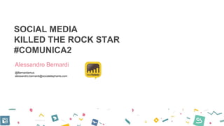 SOCIAL MEDIA
KILLED THE ROCK STAR
#COMUNICA2
Alessandro Bernardi
@Bernardamus
alessandro.bernardi@socialelephants.com
 