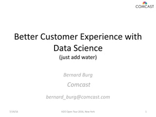 Better Customer Experience with
Data Science
(just add water)
Bernard Burg
Comcast
bernard_burg@comcast.com
7/19/16 H2O Open Tour 2016, New York 1
 