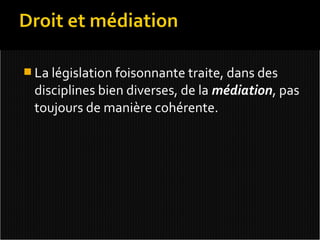  La législation foisonnante traite, dans des
 disciplines bien diverses, de la médiation, pas
 toujours de manière cohérente.
 