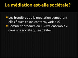  Les frontières de la médiation demeurent-
  elles floues et son contenu, variable?
 Comment produire du « vivre ensemble »
  dans une société qui se délite?
 