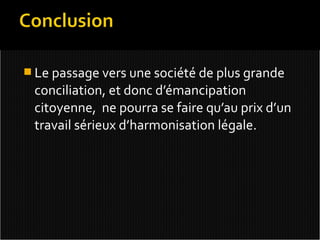  Le passage vers une société de plus grande
 conciliation, et donc d’émancipation
 citoyenne, ne pourra se faire qu’au prix d’un
 travail sérieux d’harmonisation légale.
 