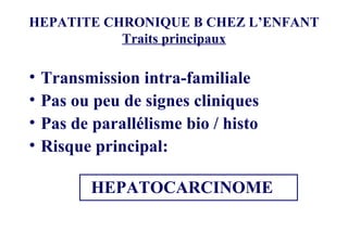 HEPATITE CHRONIQUE B CHEZ L’ENFANT Traits principaux Transmission intra-familiale Pas ou peu de signes cliniques Pas de parallélisme bio / histo Risque principal: HEPATOCARCINOME 
