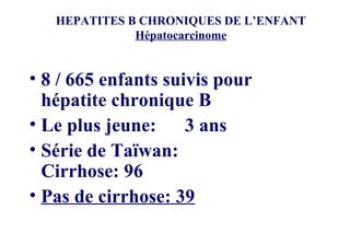 HEPATITES B CHRONIQUES DE L’ENFANT Hépatocarcinome 8 / 665 enfants suivis pour hépatite chronique B Le plus jeune:  3 ans Série de Taïwan: Cirrhose: 96 Pas de cirrhose: 39 