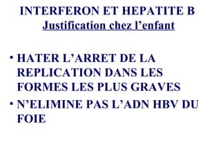 INTERFERON ET HEPATITE B  Justification chez l’enfant HATER L’ARRET DE LA REPLICATION DANS LES FORMES LES PLUS GRAVES N’ELIMINE PAS L’ADN HBV DU FOIE 