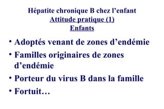 Hépatite chronique B chez l’enfant Attitude pratique (1) Enfants Adoptés venant de zones d’endémie Familles originaires de zones d’endémie Porteur du virus B dans la famille Fortuit… 