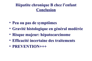 Hépatite chronique B chez l’enfant Conclusion Peu ou pas de symptômes Gravité histologique en général modérée Risque majeur: hépatocarcinome Efficacité incertaine des traitements PREVENTION+++ 