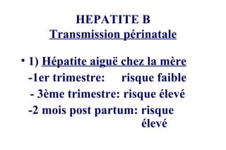 HEPATITE B Transmission périnatale 1)  Hépatite aiguë chez la mère -1er trimestre:  risque faible  - 3ème trimestre: risque élevé -2 mois post partum: risque  élevé 
