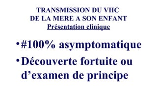 TRANSMISSION DU VHC  DE LA MERE A SON ENFANT Présentation clinique #100% asymptomatique Découverte fortuite ou d’examen de principe 