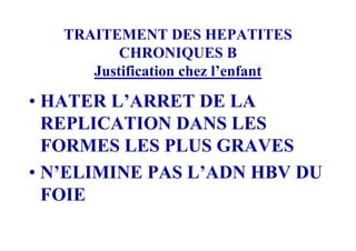 TRAITEMENT DES HEPATITES
          CHRONIQUES B
      Justification chez l’enfant

• HATER L’ARRET DE LA
  REPLICATION DANS LES
  FORMES LES PLUS GRAVES
• N’ELIMINE PAS L’ADN HBV DU
  FOIE
 