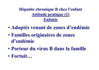 Hépatite chronique B chez l’enfant
          Attitude pratique (1)
                 Enfants
• Adoptés venant de zones d’endémie
• Familles originaires de zones
  d’endémie
• Porteur du virus B dans la famille
• Fortuit…
 