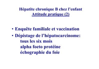 Hépatite chronique B chez l’enfant
         Attitude pratique (2)


• Enquête familiale et vaccination
• Dépistage de l’hépatocarcinome:
    tous les six mois
    alpha foeto protéine
    échographie du foie
 