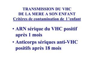 TRANSMISSION DU VHC
  DE LA MERE A SON ENFANT
Critères de contamination de l ’enfant

• ARN sérique du VHC positif
  après 1 mois
• Anticorps sériques anti-VHC
  positifs après 18 mois
 