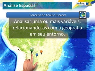Seu logo aqui!
Análise Espacial
             Conceito de Análise Espacial

     Analisar uma ou mais variáveis,
    relacionando-as com a geografia
            em seu entorno.
 