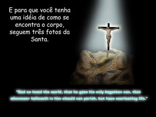 E para que você tenha uma idéia de como se encontra o corpo, seguem três fotos da Santa. 