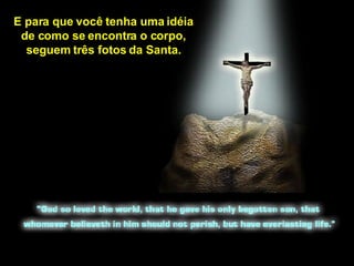 E para que você tenha uma idéia de como se encontra o corpo, seguem três fotos da Santa. 