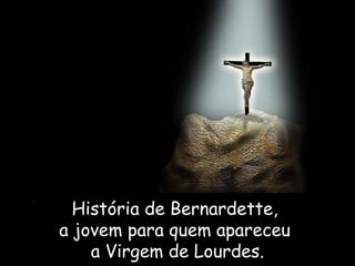 História  de Bernardette,  a jovem para quem apareceu  a  Virgem de Lourdes. 